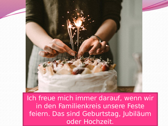 Ich freue mich immer darauf, wenn wir in den Familienkreis unsere Feste feiern. Das sind Geburtstag, Jubiläum oder Hochzeit. 