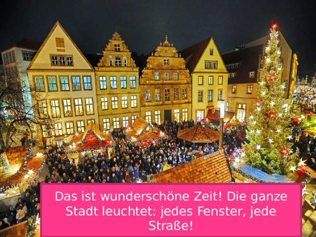 Das ist wunderschöne Zeit! Die ganze Stadt leuchtet: jedes Fenster, jede Straße! 