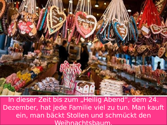 In dieser Zeit bis zum „Heilig Abend“, dem 24. Dezember, hat jede Familie viel zu tun. Man kauft ein, man bäckt Stollen und schmückt den Weihnachtsbaum. 