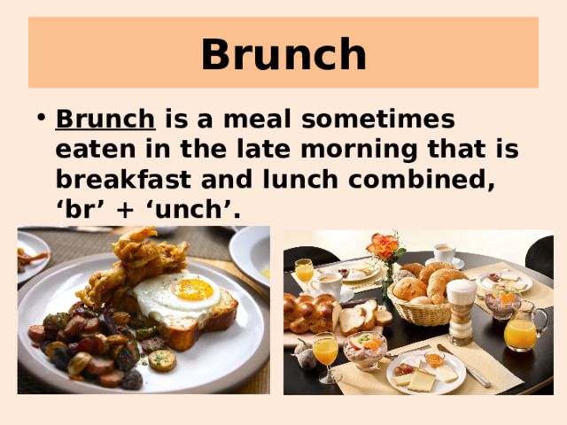 Brunch Brunch is a meal sometimes eaten in the late morning that is breakfast and lunch combined, ‘br’ + ‘unch’. 