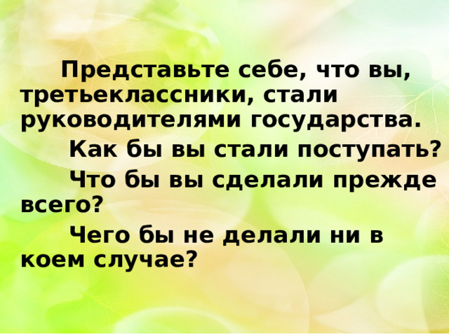  Представьте себе, что вы, третьеклассники, стали руководителями государства.  Как бы вы стали поступать?  Что бы вы сделали прежде всего?  Чего бы не делали ни в коем случае? 