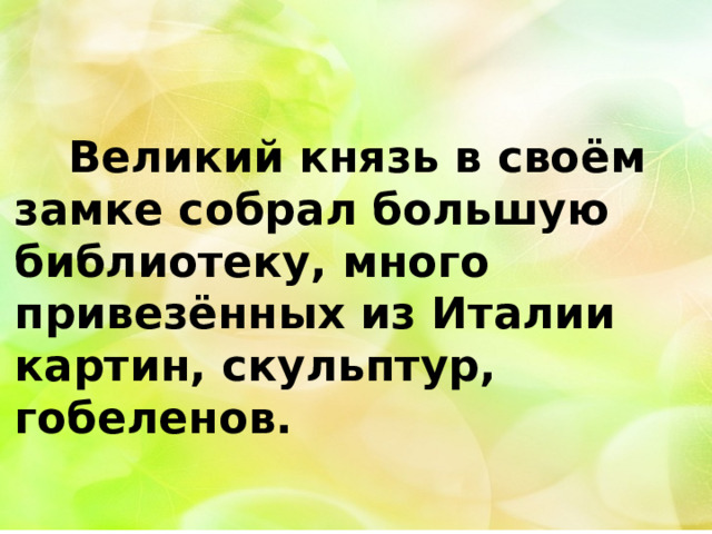  Великий князь в своём замке собрал большую библиотеку, много привезённых из Италии картин, скульптур, гобеленов. 