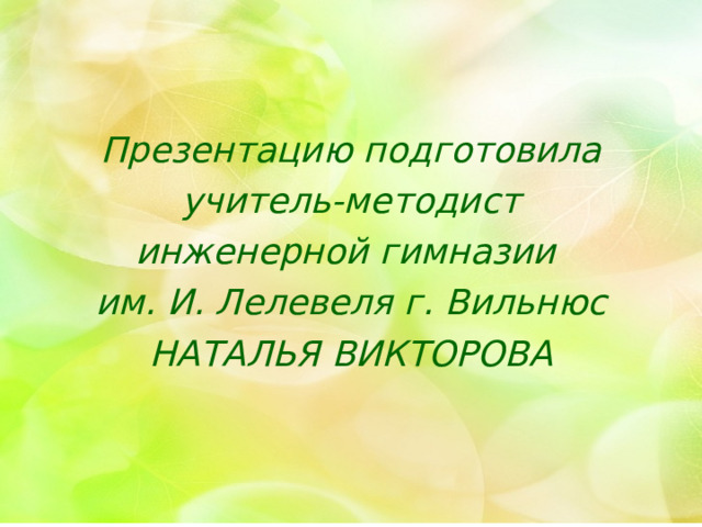 Презентацию подготовила  учитель-методист инженерной гимназии им. И. Лелевеля г. Вильнюс НАТАЛЬЯ ВИКТОРОВА 