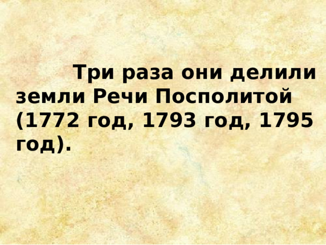  Три раза они делили земли Речи Посполитой (1772 год, 1793 год, 1795 год).  