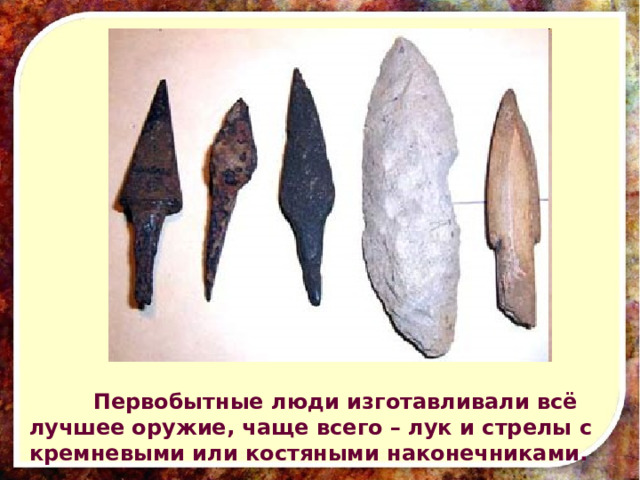  Первобытные люди изготавливали всё лучшее оружие, чаще всего – лук и стрелы с кремневыми или костяными наконечниками. 
