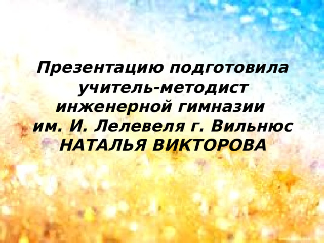 Презентацию подготовила  учитель-методист инженерной гимназии им. И. Лелевеля г. Вильнюс НАТАЛЬЯ ВИКТОРОВА 