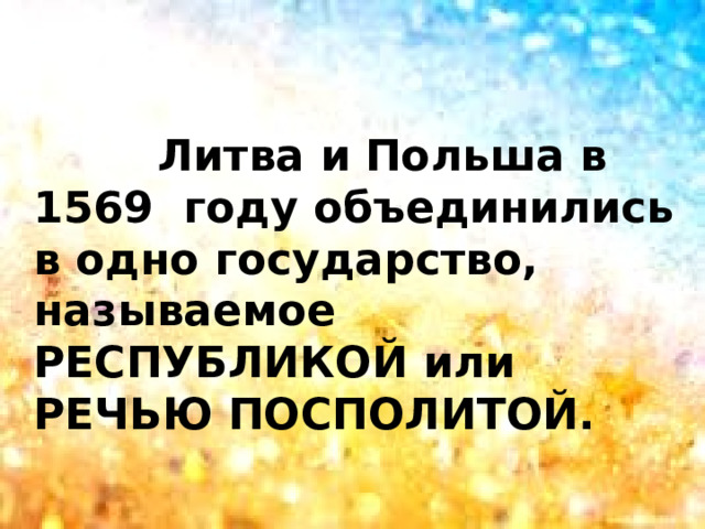  Литва и Польша в 1569 году объединились в одно государство, называемое РЕСПУБЛИКОЙ или РЕЧЬЮ ПОСПОЛИТОЙ.  