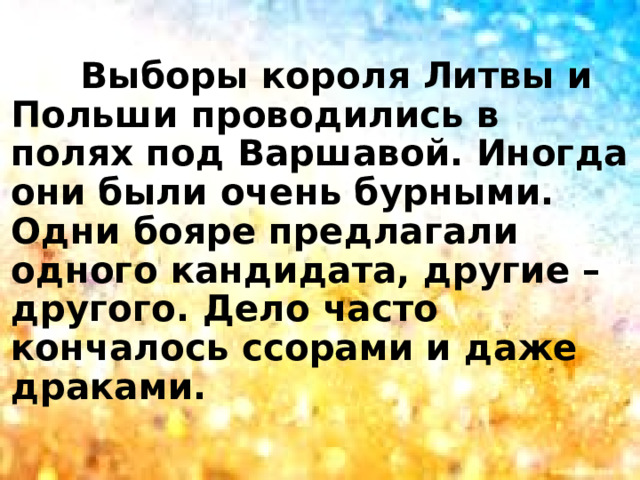  Выборы короля Литвы и Польши проводились в полях под Варшавой. Иногда они были очень бурными. Одни бояре предлагали одного кандидата, другие – другого. Дело часто кончалось ссорами и даже драками. 