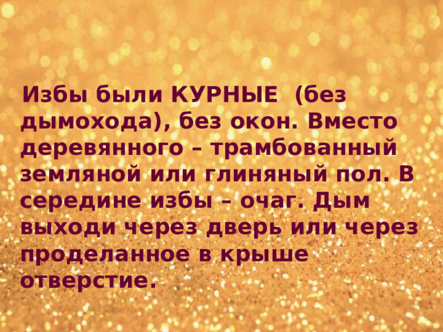  Избы были КУРНЫЕ (без дымохода), без окон. Вместо деревянного – трамбованный земляной или глиняный пол. В середине избы – очаг. Дым выходи через дверь или через проделанное в крыше отверстие. 