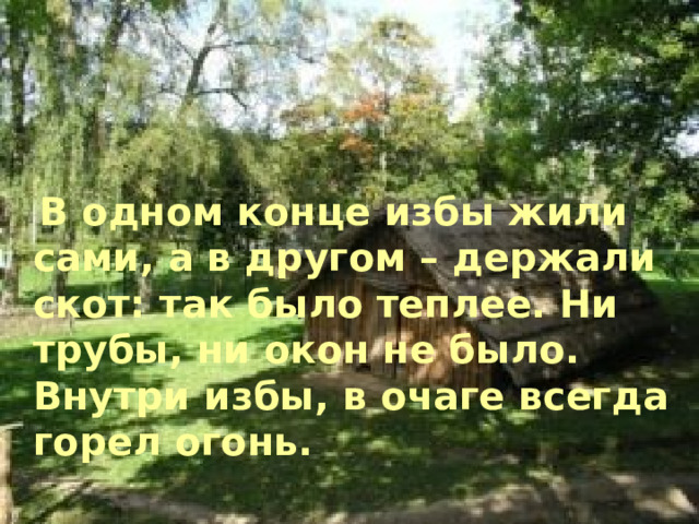   В одном конце избы жили сами, а в другом – держали скот: так было теплее. Ни трубы, ни окон не было. Внутри избы, в очаге всегда горел огонь.  