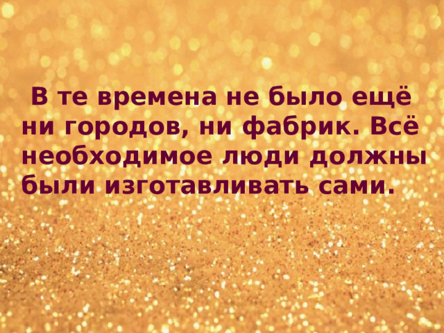  В те времена не было ещё ни городов, ни фабрик. Всё необходимое люди должны были изготавливать сами. 