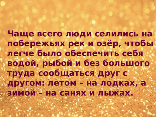  Чаще всего люди селились на побережьях рек и озёр, чтобы легче было обеспечить себя водой, рыбой и без большого труда сообщаться друг с другом: летом – на лодках, а зимой – на санях и лыжах. 