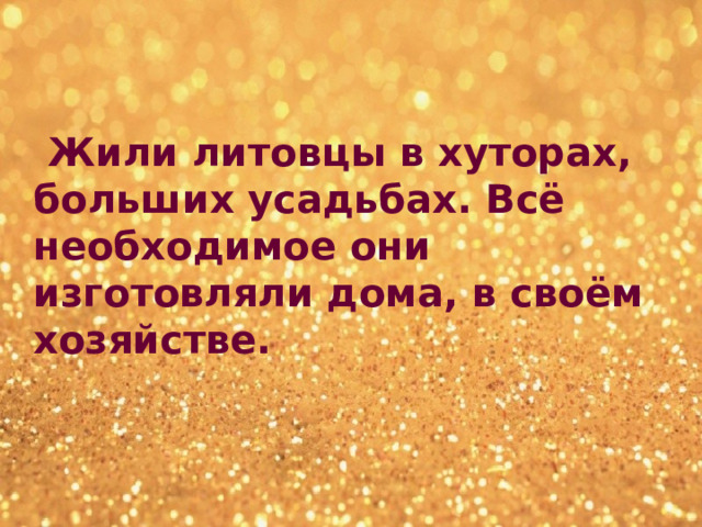  Жили литовцы в хуторах, больших усадьбах. Всё необходимое они изготовляли дома, в своём хозяйстве. 