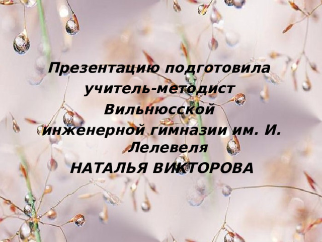 Презентацию подготовила учитель-методист Вильнюсской инженерной гимназии им. И. Лелевеля НАТАЛЬЯ ВИКТОРОВА  