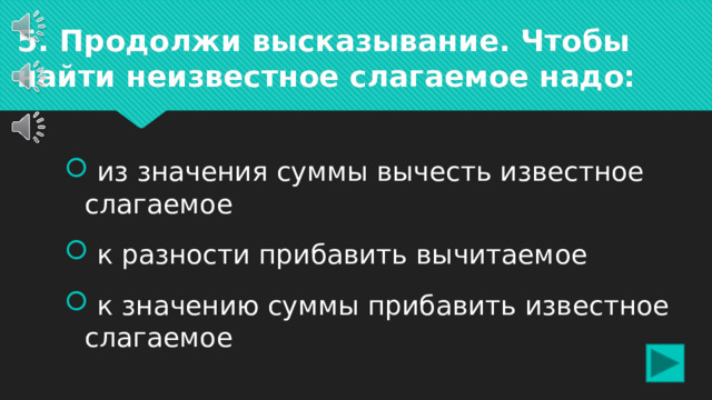 5. Продолжи высказывание. Чтобы найти неизвестное слагаемое надо:  из значения суммы вычесть известное слагаемое  к разности прибавить вычитаемое  к значению суммы прибавить известное слагаемое 