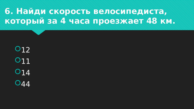 6. Найди скорость велосипедиста, который за 4 часа проезжает 48 км. 12 11 14 44 