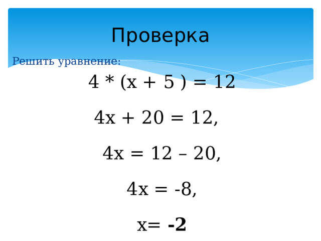 Проверка Решить уравнение:  4 * (x + 5 ) = 12 4х + 20 = 12,  4х = 12 – 20,  4х = -8,  х= -2