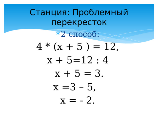 Станция: Проблемный перекресток 2 способ: 4 * (x + 5 ) = 12, x + 5=12 : 4  х + 5 = 3.  х =3 – 5,  х = - 2.
