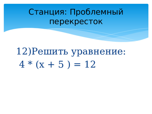 Станция: Проблемный перекресток 12)Решить уравнение:  4 * (x + 5 ) = 12