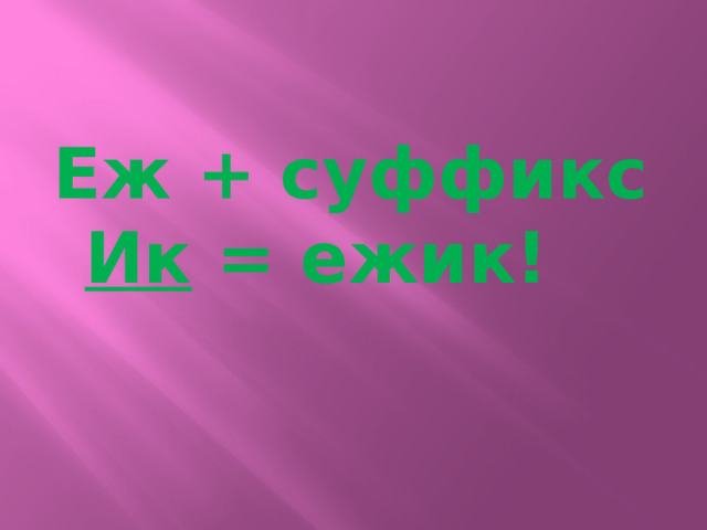 Еж + суффикс Ик = ежик! 