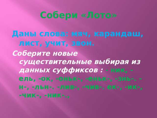 Собери «Лото» Даны слова: мяч, карандаш, лист, учит, звон. Соберите новые существительные выбирая из данных суффиксов : - ник, -ель, -ок, -оньк-, -еньк-, -знь-. -н-, -льн-. -лив-, -чив-. ек-, -ик-, -чик-, -ник-., 