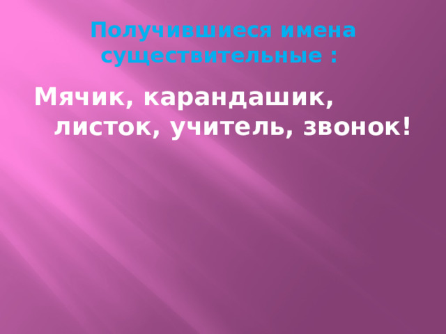 Получившиеся имена существительные : Мячик, карандашик, листок, учитель, звонок! 