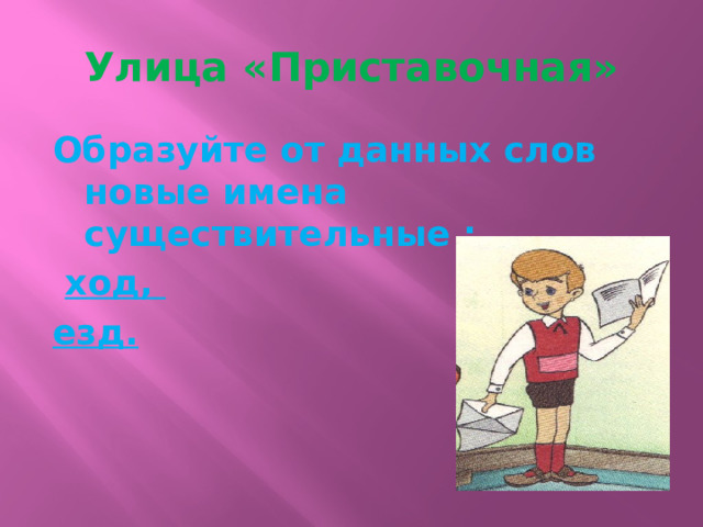 Улица «Приставочная» Образуйте от данных слов новые имена существительные :  ход, езд. 