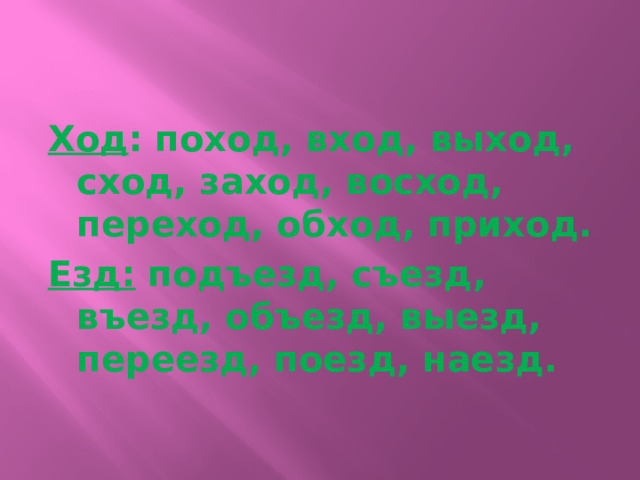 Ход : поход, вход, выход, сход, заход, восход, переход, обход, приход. Езд:  подъезд, съезд, въезд, объезд, выезд, переезд, поезд, наезд. 