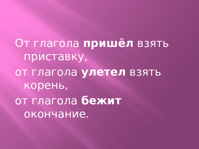 От глагола пришёл взять приставку, от глагола улетел взять корень, от глагола бежит окончание. 