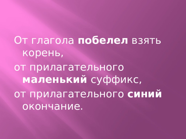 От глагола побелел взять корень, от прилагательного маленький суффикс, от прилагательного синий окончание.   