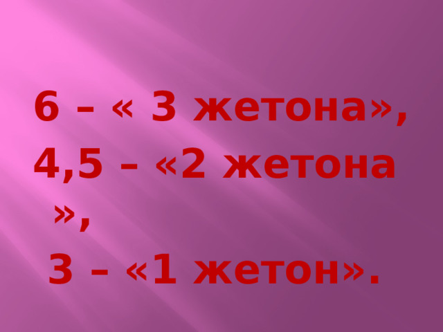 6 – « 3 жетона», 4,5 – «2 жетона »,  3 – «1 жетон». 