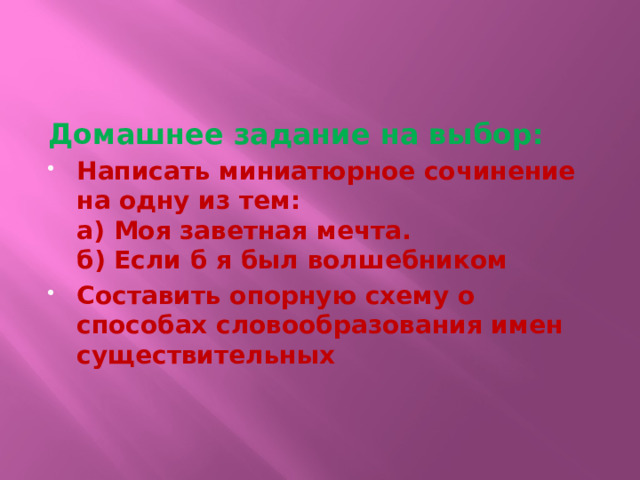 Домашнее задание на выбор: Написать миниатюрное сочинение на одну из тем:  а) Моя заветная мечта.  б) Если б я был волшебником Составить опорную схему о способах словообразования имен существительных 