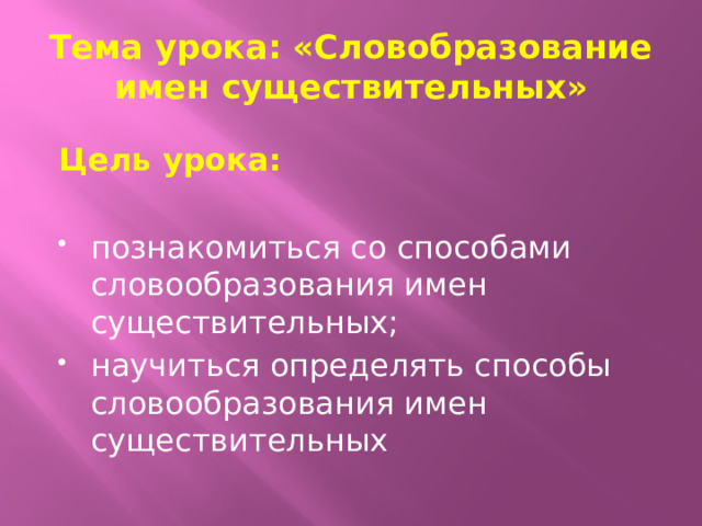 Тема урока: «Словобразование имен существительных» Цель урока:  познакомиться со способами словообразования имен существительных; научиться определять способы словообразования имен существительных 