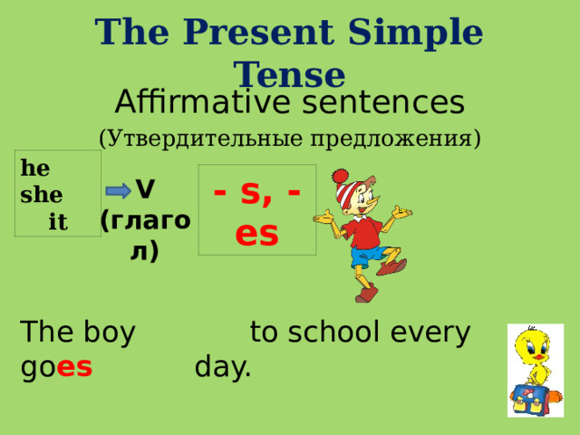 The Present Simple Tense   Affirmative sentences (Утвердительные предложения) he she it - s, - es V (глагол) The boy go es   to school every day. 