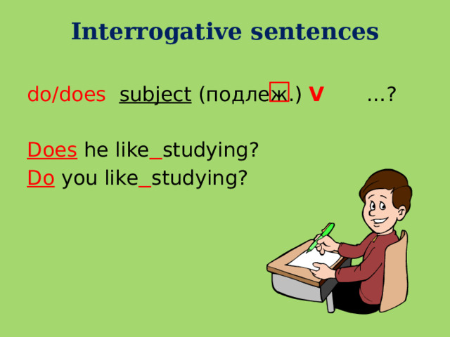 Interrogative sentences   do/does subject (подлеж.) V …?  Does he like  studying? Do you like  studying?  
