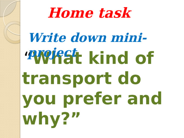 Home task Write down mini-project  “ What kind of transport do you prefer and why?” 