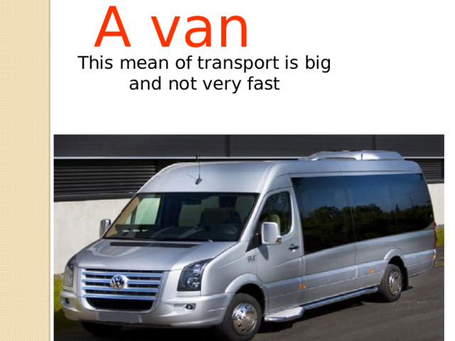 A van This mean of transport is big and not very fast 
