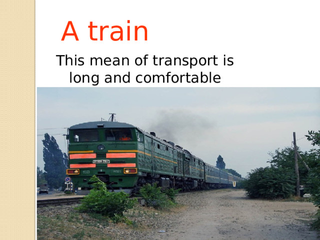 A train This mean of transport is long and comfortable 