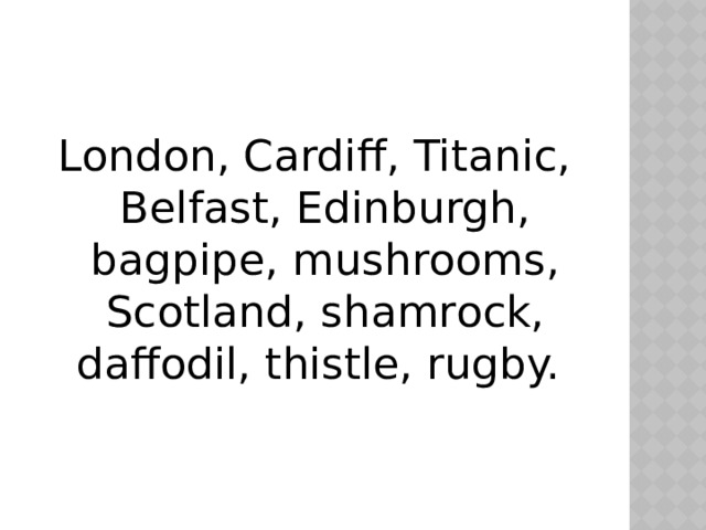 London, Cardiff, Titanic, Belfast, Edinburgh, bagpipe, mushrooms, Scotland, shamrock, daffodil, thistle, rugby. 