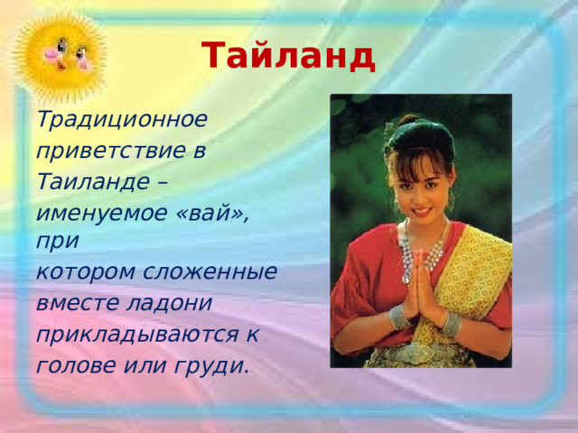 Тайланд Традиционное приветствие в Таиланде – именуемое «вай», при котором сложенные вместе ладони прикладываются к голове или груди. 