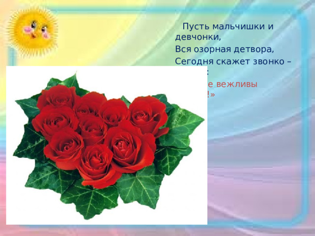  Пусть мальчишки и девчонки,  Вся озорная детвора,  Сегодня скажет звонко – звонко:  «Будьте вежливы всегда!» 