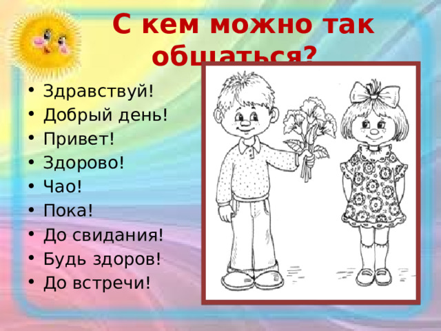  С кем можно так общаться? Здравствуй! Добрый день! Привет! Здорово! Чао! Пока! До свидания! Будь здоров! До встречи! 