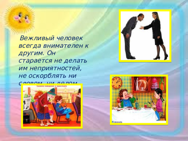  Вежливый человек всегда внимателен к другим. Он старается не делать им неприятностей, не оскорблять ни словом, ни делом. 
