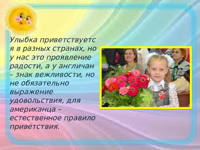 Улыбка приветствуется в разных странах, но у нас это проявление радости, а у англичан – знак вежливости, но не обязательно выражение удовольствия, для американца – естественное правило приветствия. 
