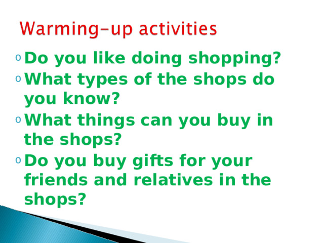 Do you like doing shopping? What types of the shops do you know? What things can you buy in the shops? Do you buy gifts for your friends and relatives in the shops?   