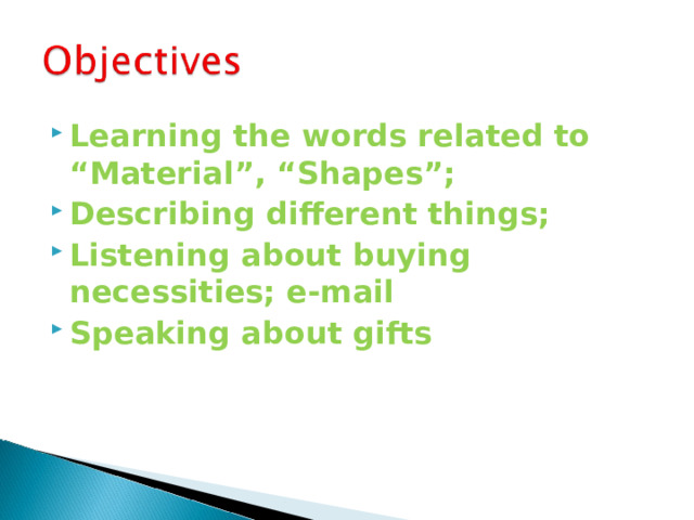 Learning the words related to “Material”, “Shapes”; Describing different things; Listening about buying necessities; e-mail Speaking about gifts 