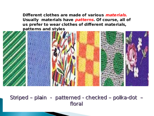 Different clothes are made of various materials. Usually materials have patterns . Of course, all of us prefer to wear clothes of different materials, patterns and styles Striped – plain -  patterned - checked – polka-dot – floral 