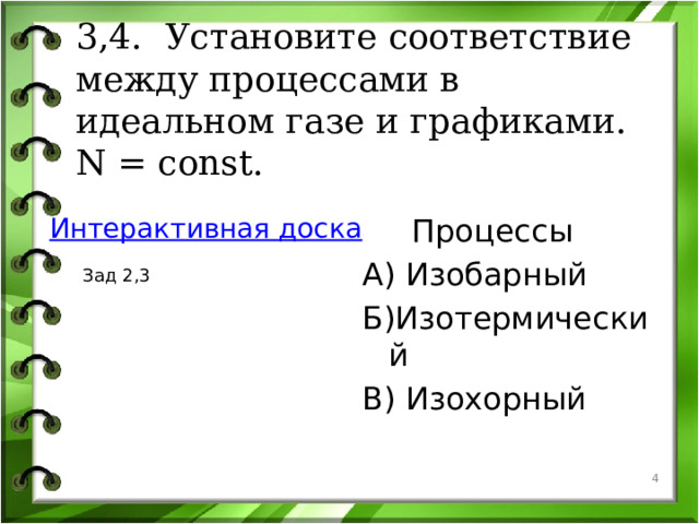 3,4. Установите соответствие между процессами в идеальном газе и графиками. N = const.   Интерактивная доска  Процессы А) Изобарный  Зад 2,3 Б)Изотермический В) Изохорный   