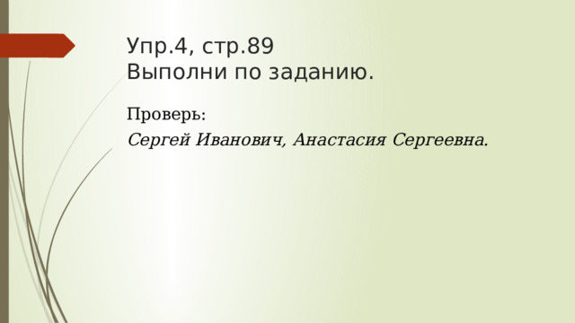 Упр.4, стр.89  Выполни по заданию. Проверь: Сергей Иванович, Анастасия Сергеевна. 