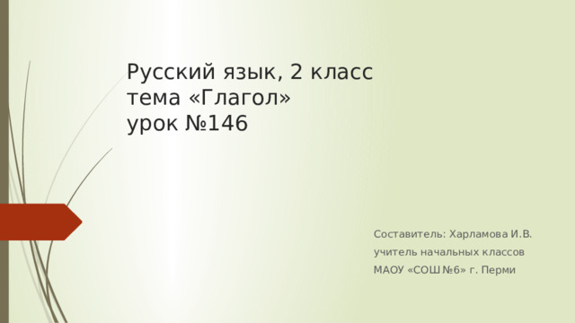 Русский язык, 2 класс  тема «Глагол»  урок №146 Составитель: Харламова И.В. учитель начальных классов МАОУ «СОШ №6» г. Перми 